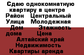 Сдаю однокомнатную квартиру в центре. › Район ­ Центральный › Улица ­ Молодежная › Дом ­ 4 › Этажность дома ­ 4 › Цена ­ 13 000 - Алтайский край Недвижимость » Квартиры аренда   . Алтайский край